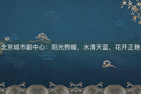 北京城市副中心：阳光煦暖，水清天蓝，<a href=