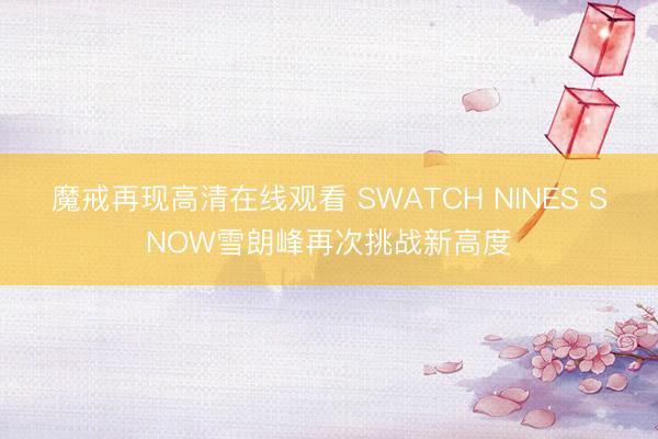 魔戒再现高清在线观看 SWATCH NINES SNOW雪朗峰再次挑战新高度