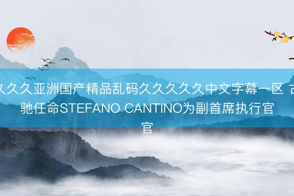 久久久亚洲国产精品乱码久久久久久中文字幕一区 古驰任命STEFANO CANTINO为副首席执行官