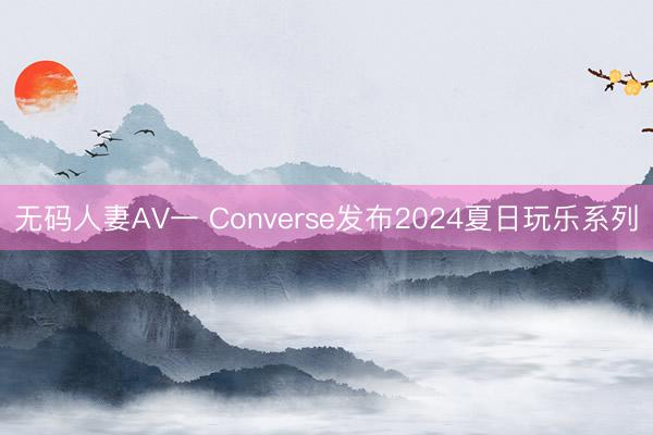 无码人妻AV一 Converse发布2024夏日玩乐系列