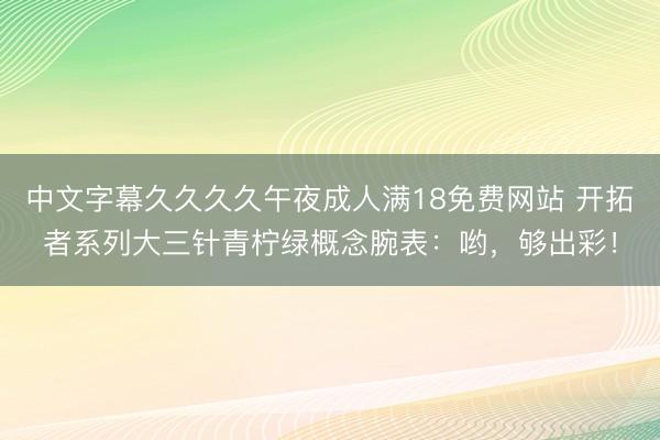 中文字幕久久久久午夜成人满18免费网站 开拓者系列大三针青柠绿概念腕表：哟，够出彩！