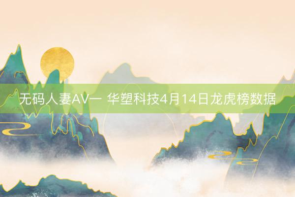 无码人妻AV一 华塑科技4月14日龙虎榜数据