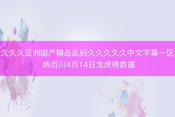 久久久亚洲国产精品乱码久久久久久中文字幕一区 纳百川4月14日龙虎榜数据