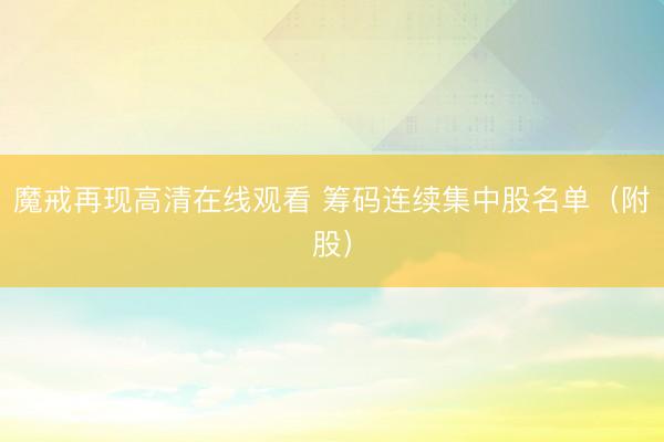 魔戒再现高清在线观看 筹码连续集中股名单（附股）