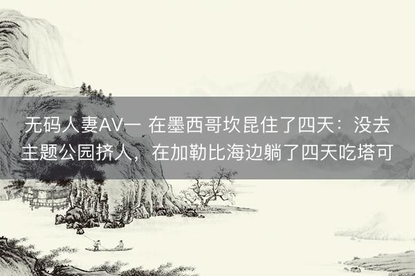 无码人妻AV一 在墨西哥坎昆住了四天：没去主题公园挤人，在加勒比海边躺了四天吃塔可