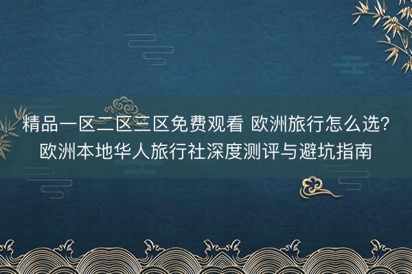 精品一区二区三区免费观看 欧洲旅行怎么选？欧洲本地华人旅行社深度测评与避坑指南