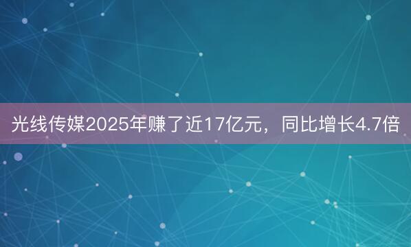光线传媒2025年赚了近17亿元，同比增长4.7倍