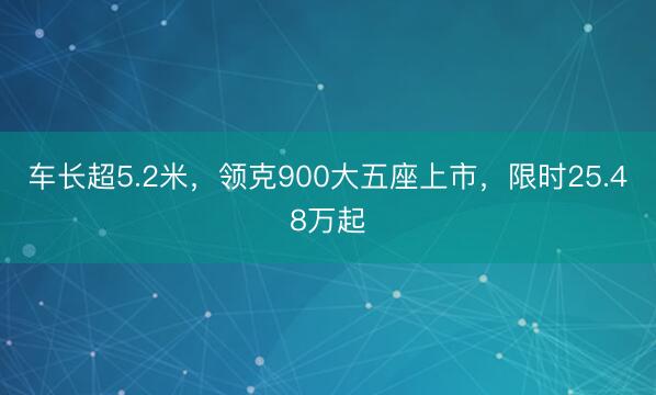 车长超5.2米，领克900大五座上市，限时25.48万起