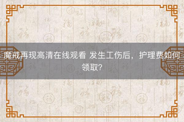 魔戒再现高清在线观看 发生工伤后，护理费如何领取？