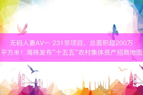 无码人妻AV一 231宗项目，总面积超200万平方米！海珠发布“十五五”农村集体资产招商地图