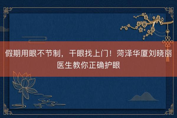 假期用眼不节制，干眼找上门！菏泽华厦刘晓丽医生教你正确护眼