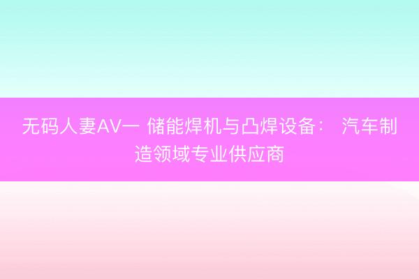 无码人妻AV一 储能焊机与凸焊设备： 汽车制造领域专业供应商