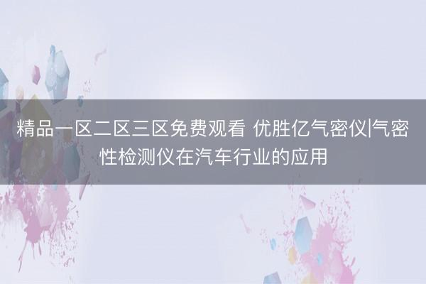 精品一区二区三区免费观看 优胜亿气密仪|气密性检测仪在汽车行业的应用