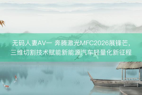 无码人妻AV一 奔腾激光MFC2026展锋芒，三维切割技术赋能新能源汽车轻量化新征程