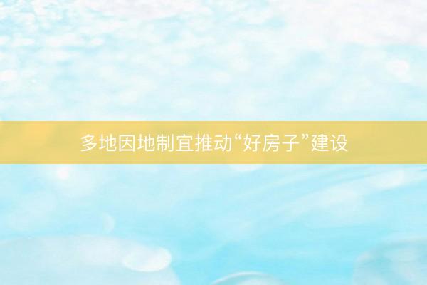 多地因地制宜推动“好房子”建设