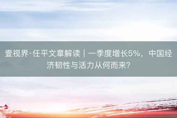 壹视界·任平文章解读｜一季度增长5%，中国经济韧性与活力从何而来？