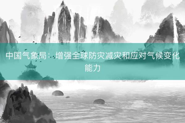 中国气象局：增强全球防灾减灾和应对气候变化能力