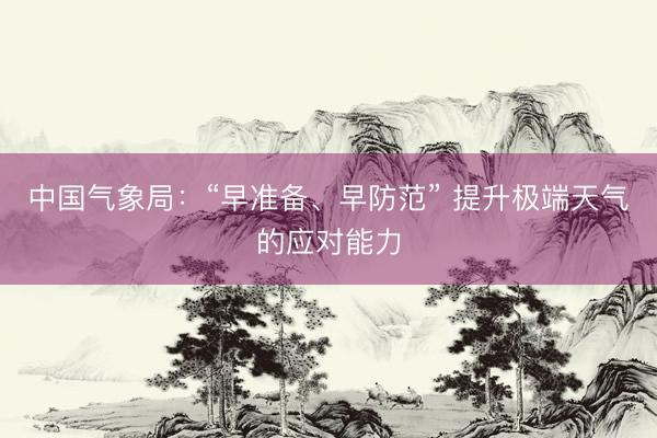 中国气象局：“早准备、早防范” 提升极端天气的应对能力