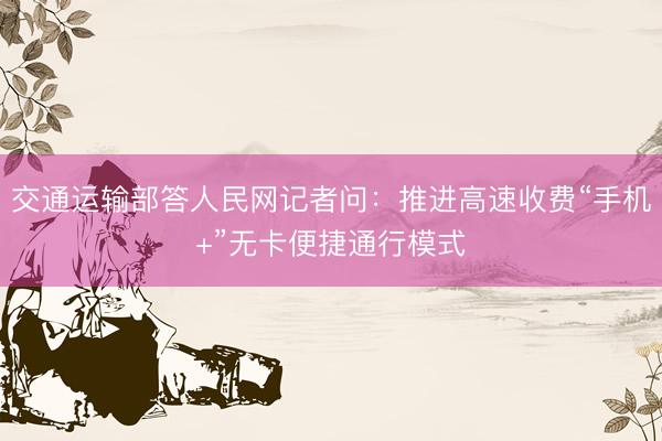 交通运输部答人民网记者问：推进高速收费“手机+”无卡便捷通行模式