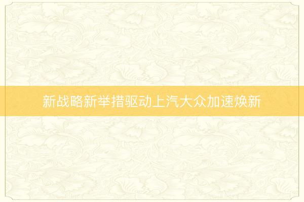 新战略新举措驱动上汽大众加速焕新