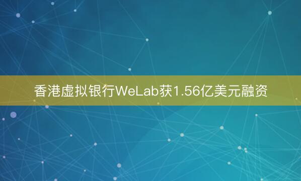香港虚拟银行WeLab获1.56亿美元融资