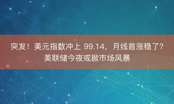 突发！美元指数冲上 99.14，月线首涨稳了？美联储今夜或掀市场风暴