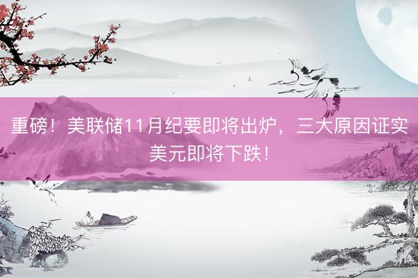重磅！美联储11月纪要即将出炉，三大原因证实美元即将下跌！
