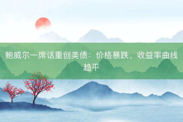 鲍威尔一席话重创美债：价格暴跌、收益率曲线趋平