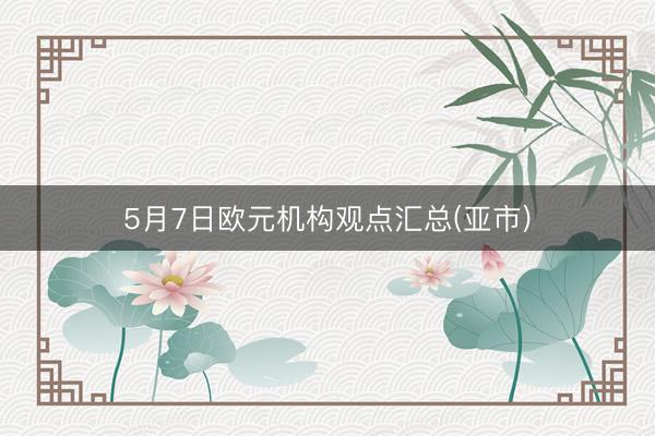 5月7日欧元机构观点汇总(亚市)