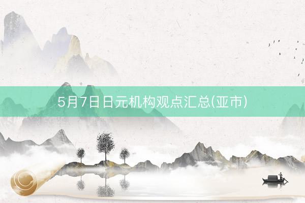 5月7日日元机构观点汇总(亚市)