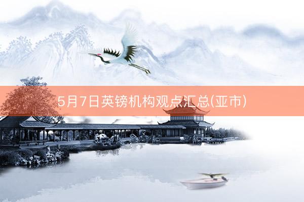5月7日英镑机构观点汇总(亚市)