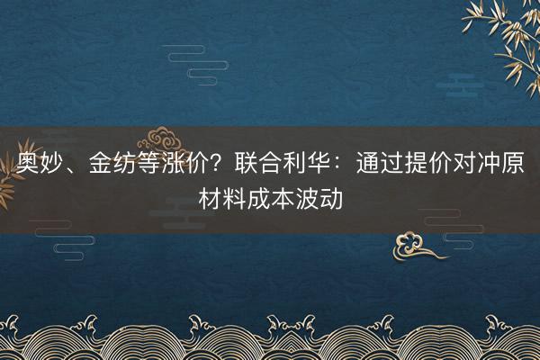 奥妙、金纺等涨价？联合利华：通过提价对冲原材料成本波动