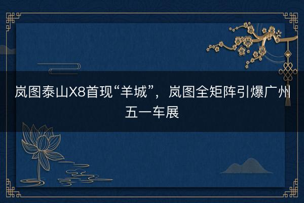 岚图泰山X8首现“羊城”，岚图全矩阵引爆广州五一车展