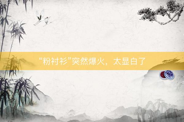 “粉衬衫”突然爆火，太显白了