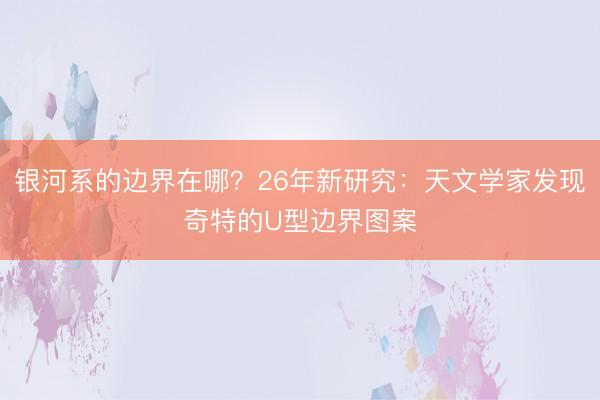 银河系的边界在哪？26年新研究：天文学家发现奇特的U型边界图案