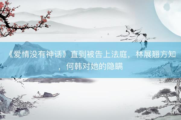 《爱情没有神话》直到被告上法庭，林展翘方知，何韩对她的隐瞒