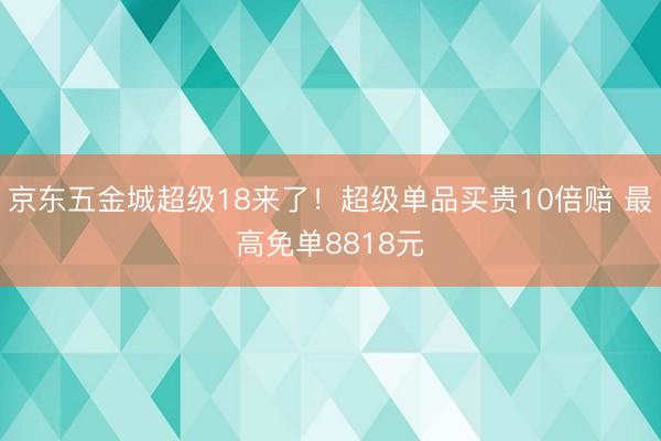 京东五金城超级18来了！超级单品买贵10倍赔 最高免单8818元