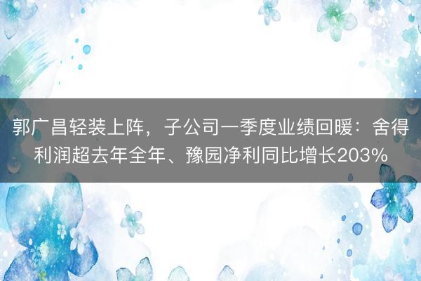 郭广昌轻装上阵，子公司一季度业绩回暖：舍得利润超去年全年、豫园净利同比增长203%