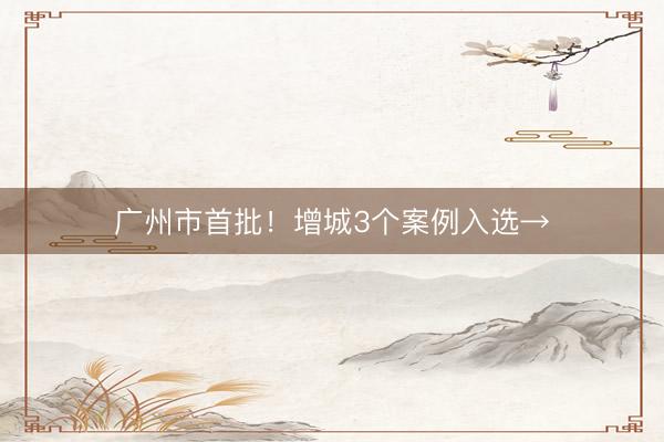 广州市首批！增城3个案例入选→