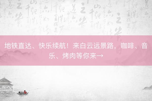 地铁直达、快乐续航！来白云远景路，咖啡、音乐、烤肉等你来→