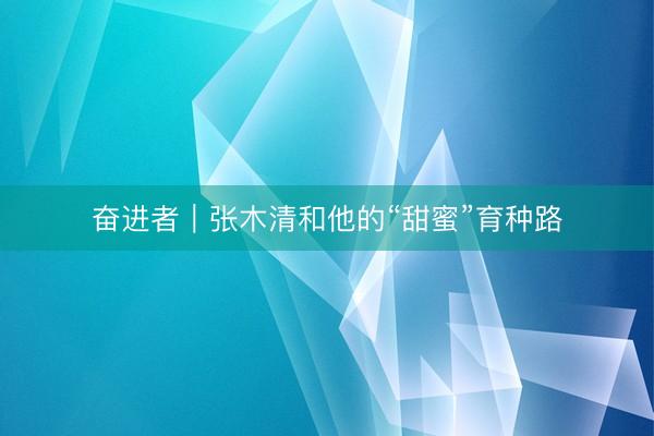 奋进者｜张木清和他的“甜蜜”育种路
