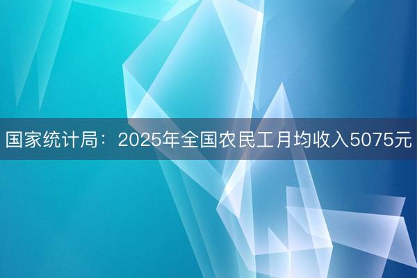 国家统计局：2025年全国农民工月均收入5075元