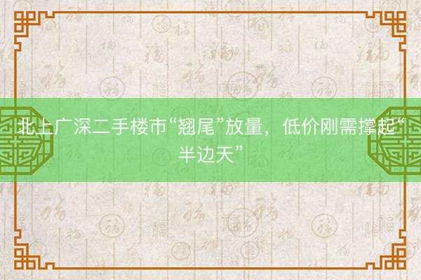 北上广深二手楼市“翘尾”放量，低价刚需撑起“半边天”
