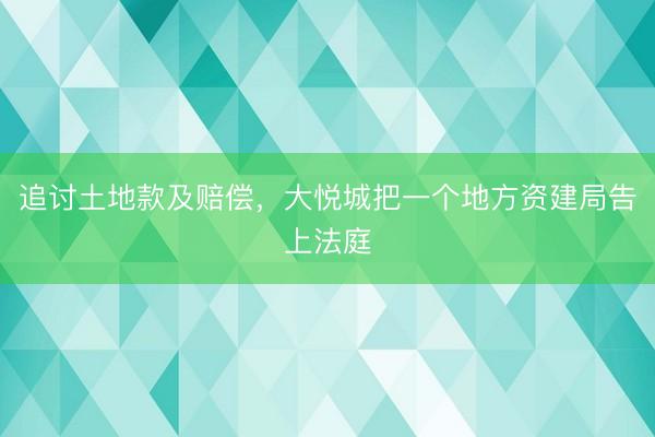追讨土地款及赔偿，大悦城把一个地方资建局告上法庭