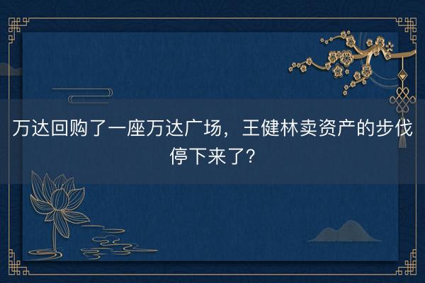 万达回购了一座万达广场，王健林卖资产的步伐停下来了？