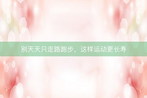 别天天只走路跑步，这样运动更长寿