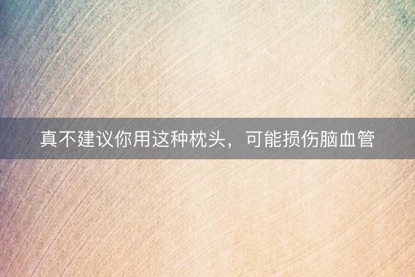 真不建议你用这种枕头，可能损伤脑血管