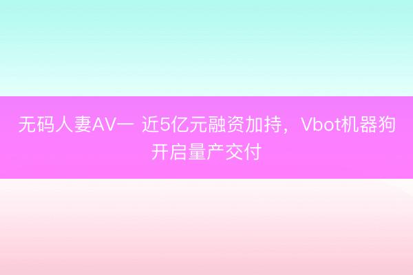 无码人妻AV一 近5亿元融资加持，Vbot机器狗开启量产交付