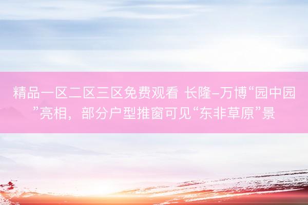 精品一区二区三区免费观看 长隆-万博“园中园”亮相，部分户型推窗可见“东非草原”景