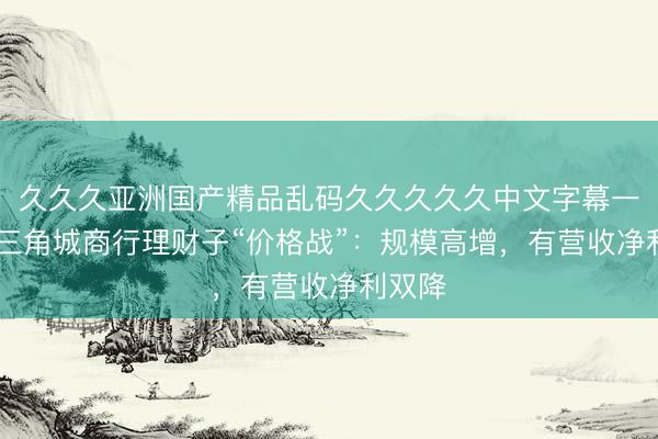 久久久亚洲国产精品乱码久久久久久中文字幕一区 长三角城商行理财子“价格战”:规模高增,有营收净利双降